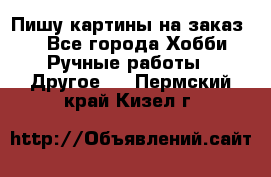  Пишу картины на заказ.  - Все города Хобби. Ручные работы » Другое   . Пермский край,Кизел г.